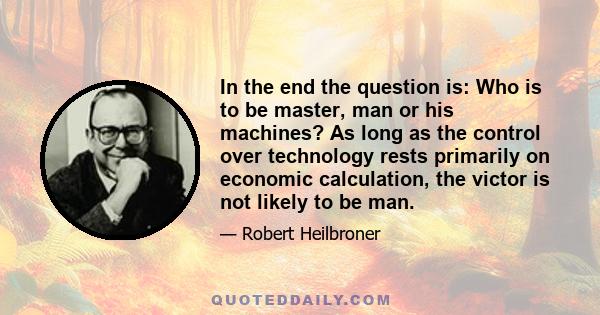 In the end the question is: Who is to be master, man or his machines? As long as the control over technology rests primarily on economic calculation, the victor is not likely to be man.