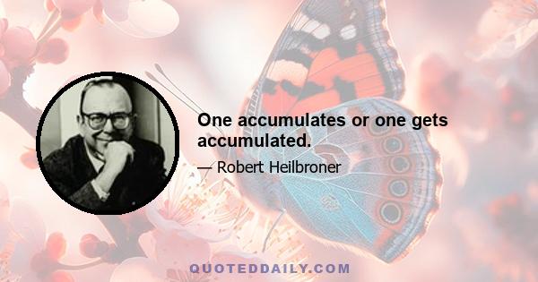 One accumulates or one gets accumulated.