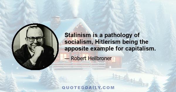 Stalinism is a pathology of socialism, Hitlerism being the apposite example for capitalism.