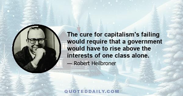 The cure for capitalism's failing would require that a government would have to rise above the interests of one class alone.