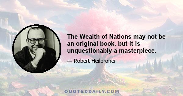 The Wealth of Nations may not be an original book, but it is unquestionably a masterpiece.