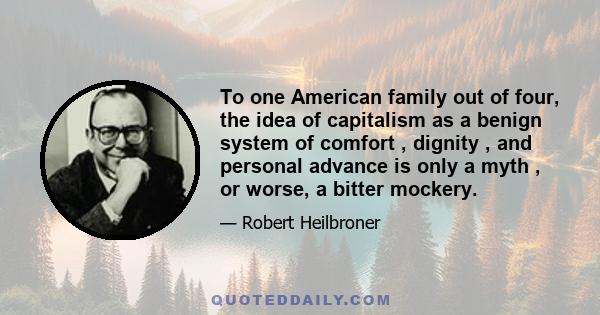 To one American family out of four, the idea of capitalism as a benign system of comfort , dignity , and personal advance is only a myth , or worse, a bitter mockery.