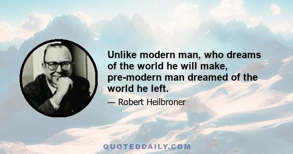 Unlike modern man, who dreams of the world he will make, pre-modern man dreamed of the world he left.