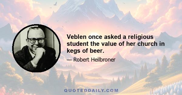 Veblen once asked a religious student the value of her church in kegs of beer.