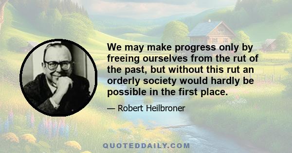 We may make progress only by freeing ourselves from the rut of the past, but without this rut an orderly society would hardly be possible in the first place.