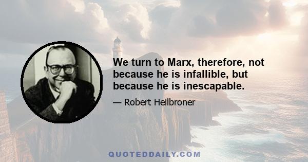 We turn to Marx, therefore, not because he is infallible, but because he is inescapable.