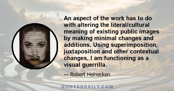 An aspect of the work has to do with altering the literal/cultural meaning of existing public images by making minimal changes and additions. Using superimposition, juxtaposition and other contextual changes, I am