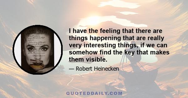 I have the feeling that there are things happening that are really very interesting things, if we can somehow find the key that makes them visible.