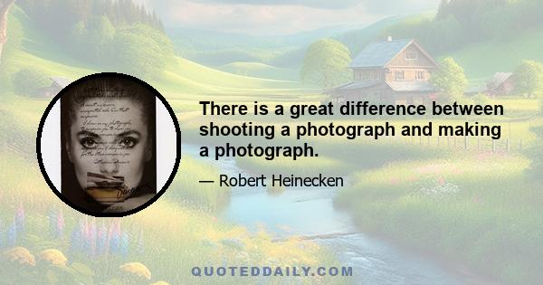 There is a great difference between shooting a photograph and making a photograph.