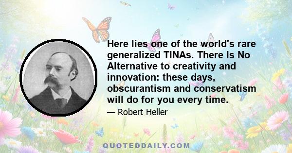 Here lies one of the world's rare generalized TINAs. There Is No Alternative to creativity and innovation: these days, obscurantism and conservatism will do for you every time.