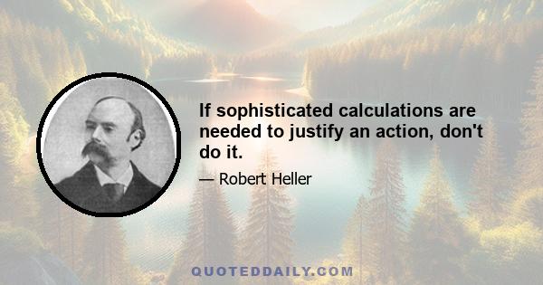 If sophisticated calculations are needed to justify an action, don't do it.