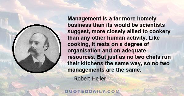 Management is a far more homely business than its would be scientists suggest, more closely allied to cookery than any other human activity. Like cooking, it rests on a degree of organisation and on adequate resources.