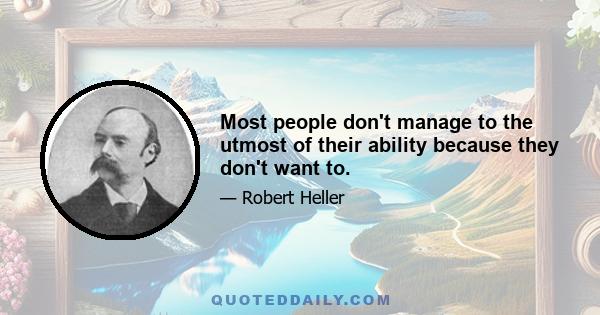 Most people don't manage to the utmost of their ability because they don't want to.