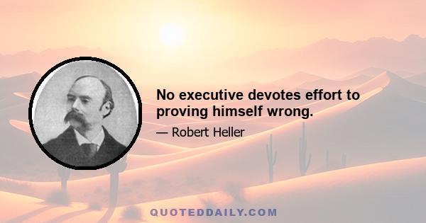 No executive devotes effort to proving himself wrong.