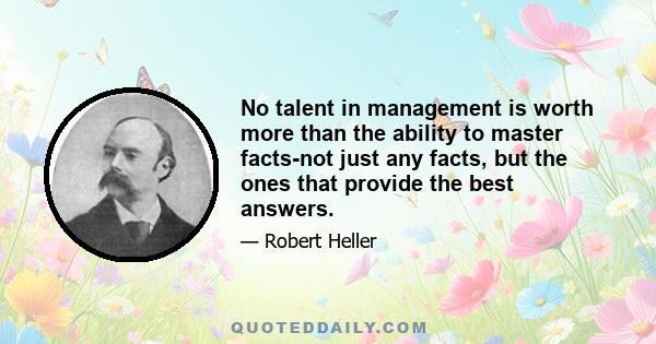 No talent in management is worth more than the ability to master facts-not just any facts, but the ones that provide the best answers.