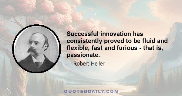 Successful innovation has consistently proved to be fluid and flexible, fast and furious - that is, passionate.