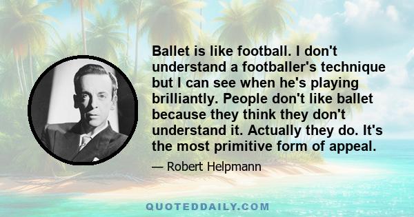 Ballet is like football. I don't understand a footballer's technique but I can see when he's playing brilliantly. People don't like ballet because they think they don't understand it. Actually they do. It's the most