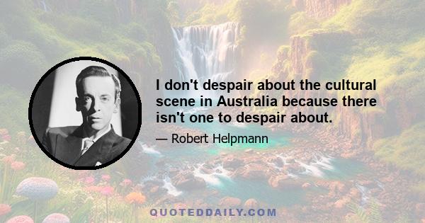 I don't despair about the cultural scene in Australia because there isn't one to despair about.