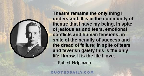 Theatre remains the only thing I understand. It is in the community of theatre that I have my being. In spite of jealousies and fears, emotional conflicts and human tensions; in spite of the penalty of success and the