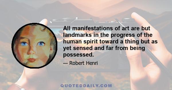 All manifestations of art are but landmarks in the progress of the human spirit toward a thing but as yet sensed and far from being possessed.