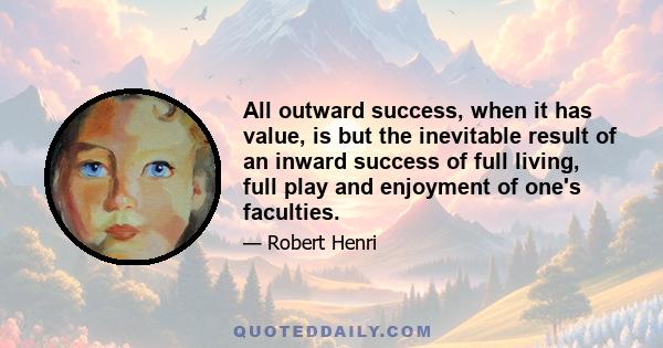 All outward success, when it has value, is but the inevitable result of an inward success of full living, full play and enjoyment of one's faculties.