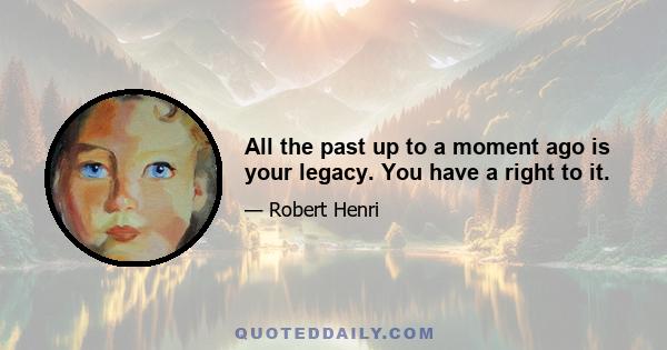 All the past up to a moment ago is your legacy. You have a right to it.