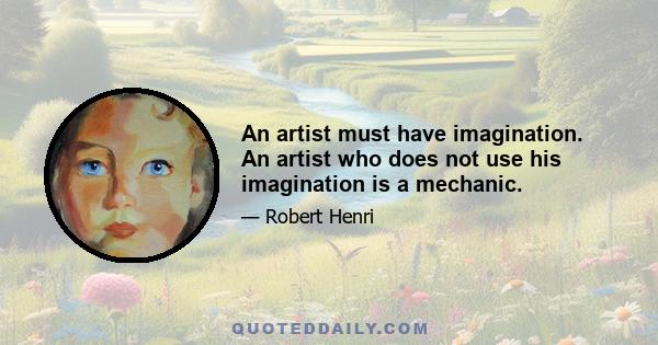 An artist must have imagination. An artist who does not use his imagination is a mechanic.