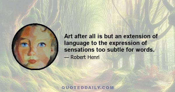 Art after all is but an extension of language to the expression of sensations too subtle for words.