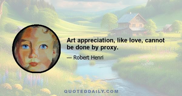 Art appreciation, like love, cannot be done by proxy.