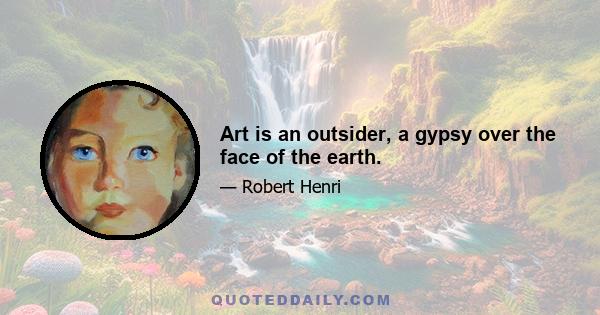 Art is an outsider, a gypsy over the face of the earth.