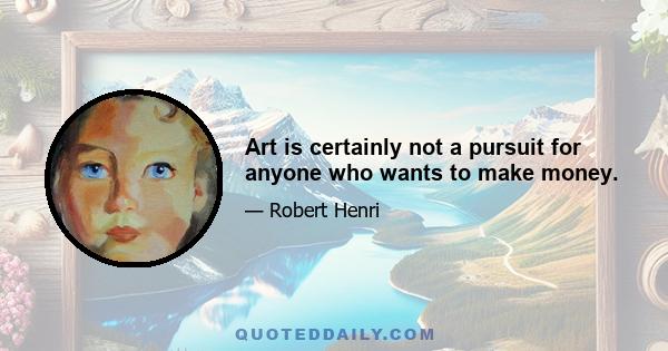 Art is certainly not a pursuit for anyone who wants to make money.