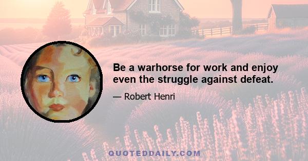 Be a warhorse for work and enjoy even the struggle against defeat.