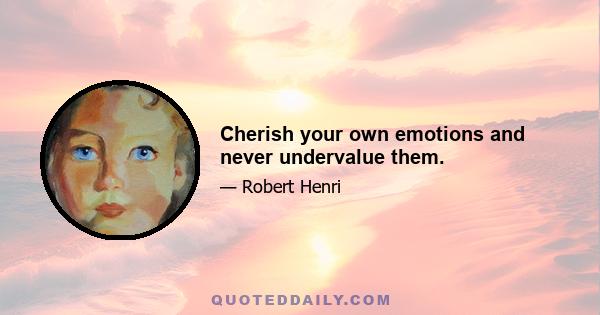 Cherish your own emotions and never undervalue them.