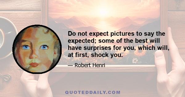 Do not expect pictures to say the expected; some of the best will have surprises for you, which will, at first, shock you.