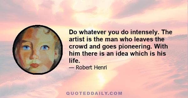 Do whatever you do intensely. The artist is the man who leaves the crowd and goes pioneering. With him there is an idea which is his life.