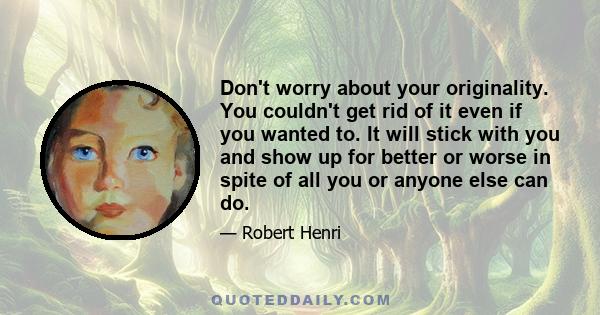 Don't worry about your originality. You couldn't get rid of it even if you wanted to. It will stick with you and show up for better or worse in spite of all you or anyone else can do.