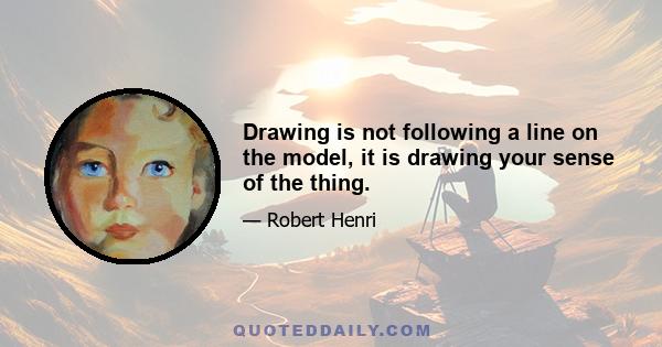 Drawing is not following a line on the model, it is drawing your sense of the thing.