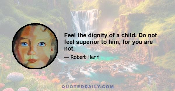 Feel the dignity of a child. Do not feel superior to him, for you are not.