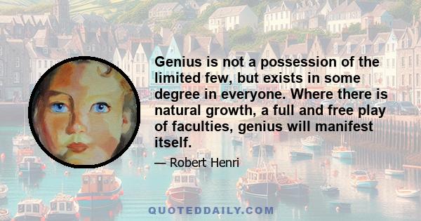 Genius is not a possession of the limited few, but exists in some degree in everyone. Where there is natural growth, a full and free play of faculties, genius will manifest itself.