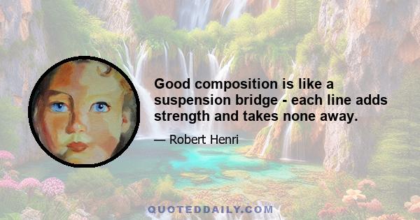 Good composition is like a suspension bridge - each line adds strength and takes none away.