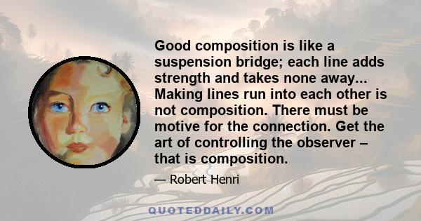 Good composition is like a suspension bridge; each line adds strength and takes none away... Making lines run into each other is not composition. There must be motive for the connection. Get the art of controlling the