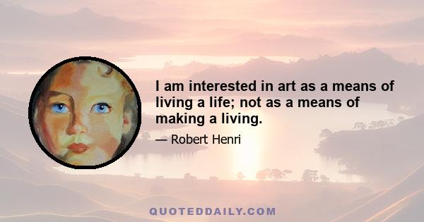 I am interested in art as a means of living a life; not as a means of making a living.