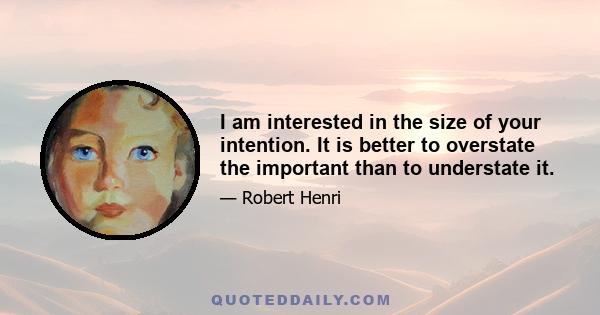 I am interested in the size of your intention. It is better to overstate the important than to understate it.