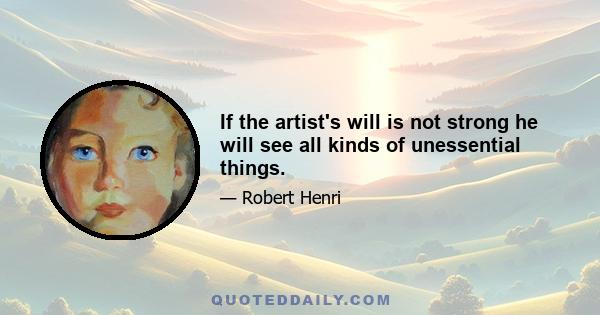 If the artist's will is not strong he will see all kinds of unessential things.