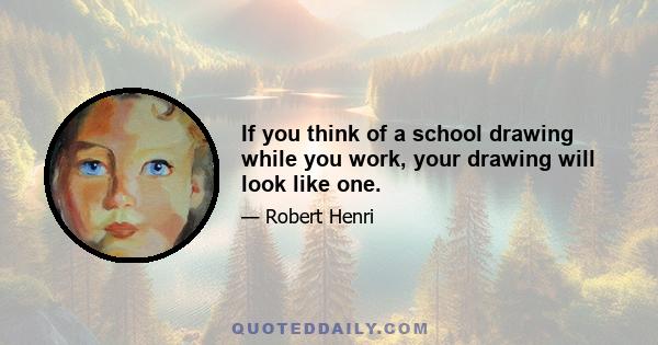 If you think of a school drawing while you work, your drawing will look like one.