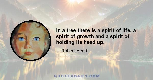 In a tree there is a spirit of life, a spirit of growth and a spirit of holding its head up.