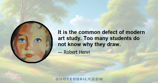 It is the common defect of modern art study. Too many students do not know why they draw.