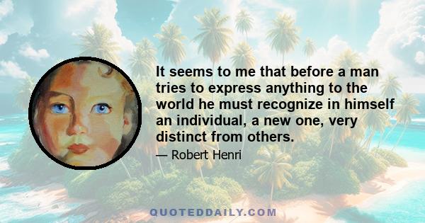 It seems to me that before a man tries to express anything to the world he must recognize in himself an individual, a new one, very distinct from others.