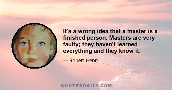 It's a wrong idea that a master is a finished person. Masters are very faulty; they haven't learned everything and they know it.