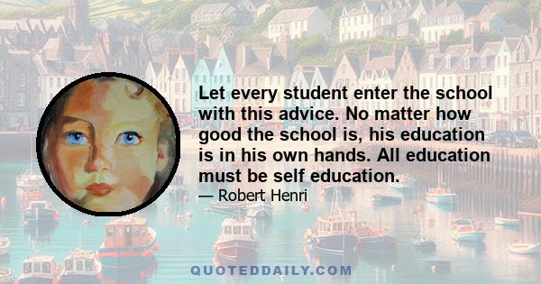 Let every student enter the school with this advice. No matter how good the school is, his education is in his own hands. All education must be self education.